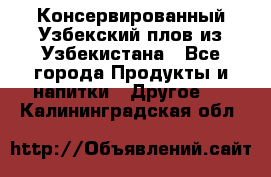 Консервированный Узбекский плов из Узбекистана - Все города Продукты и напитки » Другое   . Калининградская обл.